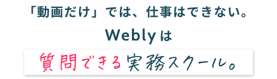 「動画だけ」では、仕事はできない。Weblyは質問できる実務スクール。